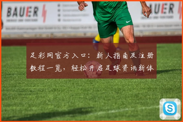 足彩网官方入口：新人指南及注册教程一览，轻松开启足球资讯新体验