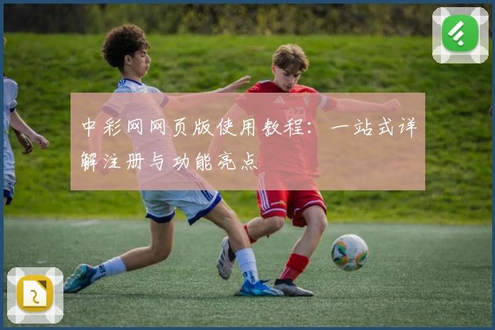 中彩网网页版使用教程:一站式详解注册与功能亮点