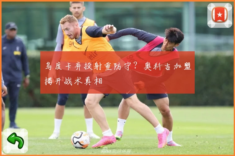 乌度卡弃投射重防守？奥科吉加盟揭开战术真相