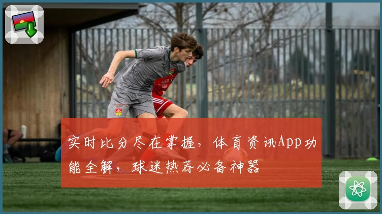 实时比分尽在掌握，体育资讯App功能全解，球迷热荐必备神器