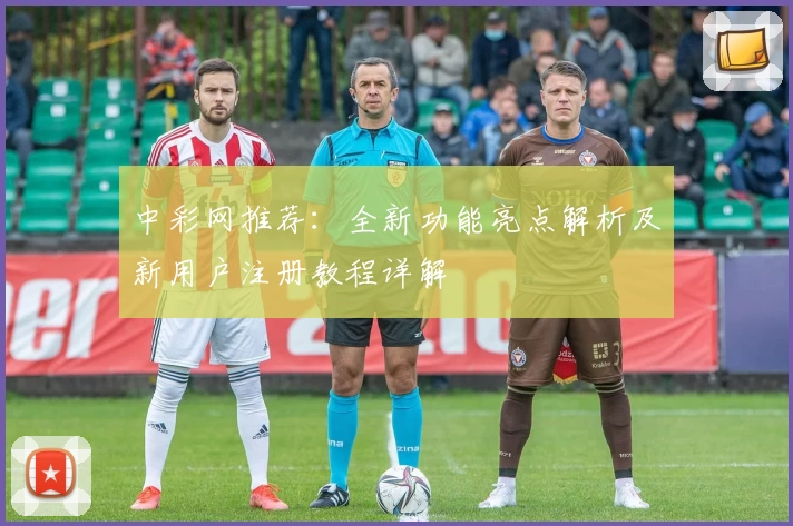 中彩网推荐:全新功能亮点解析及新用户注册教程详解