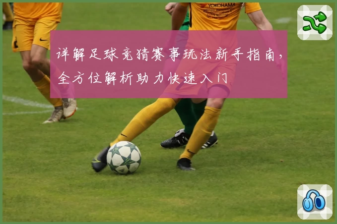 详解足球竞猜赛事玩法新手指南,全方位解析助力快速入门