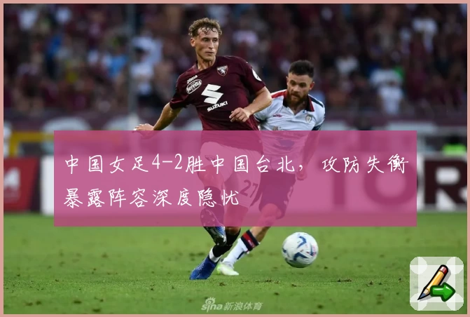 中国女足4-2胜中国台北，攻防失衡暴露阵容深度隐忧