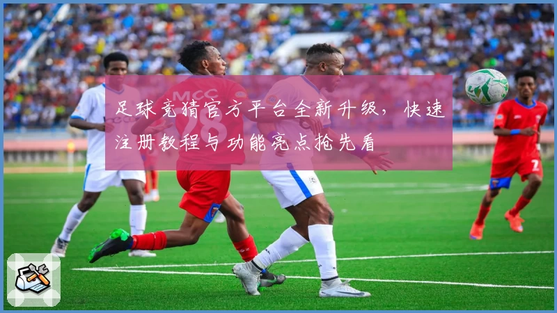 足球竞猜官方平台全新升级，快速注册教程与功能亮点抢先看