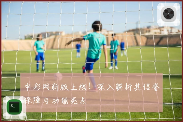 中彩网新版上线！深入解析其信誉保障与功能亮点