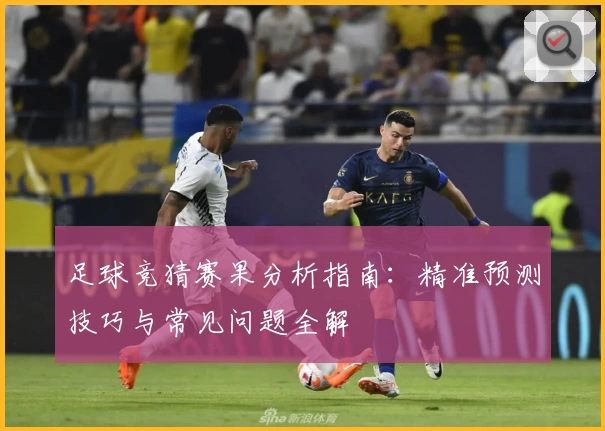 足球竞猜赛果分析指南：精准预测技巧与常见问题全解
