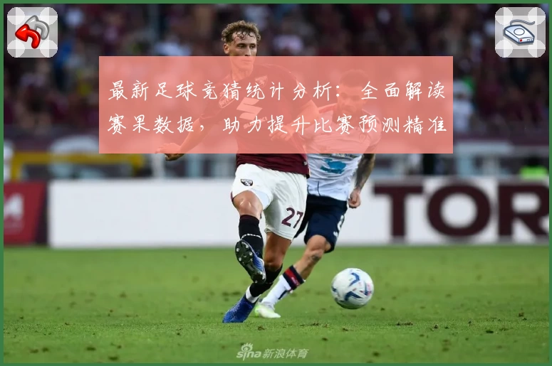 最新足球竞猜统计分析：全面解读赛果数据，助力提升比赛预测精准度