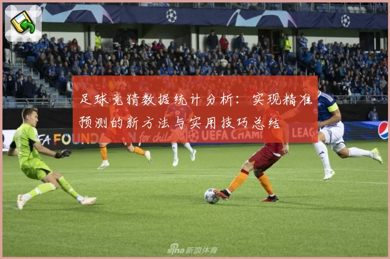 足球竞猜数据统计分析：实现精准预测的新方法与实用技巧总结