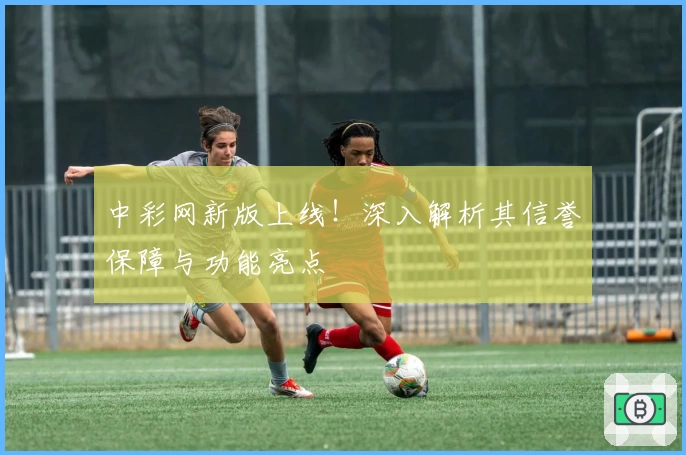 中彩网新版上线！深入解析其信誉保障与功能亮点
