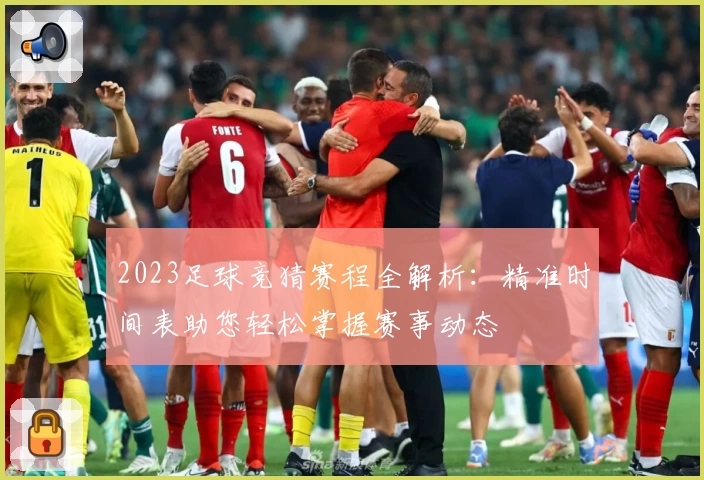2023足球竞猜赛程全解析:精准时间表助您轻松掌握赛事动态