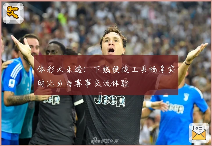 体彩大乐透:下载便捷工具畅享实时比分与赛事交流体验