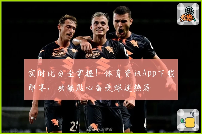 实时比分全掌握！体育资讯App下载即享，功能贴心备受球迷热荐