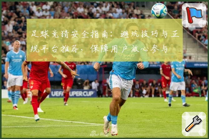 足球竞猜安全指南：避坑技巧与正规平台推荐，保障用户放心参与