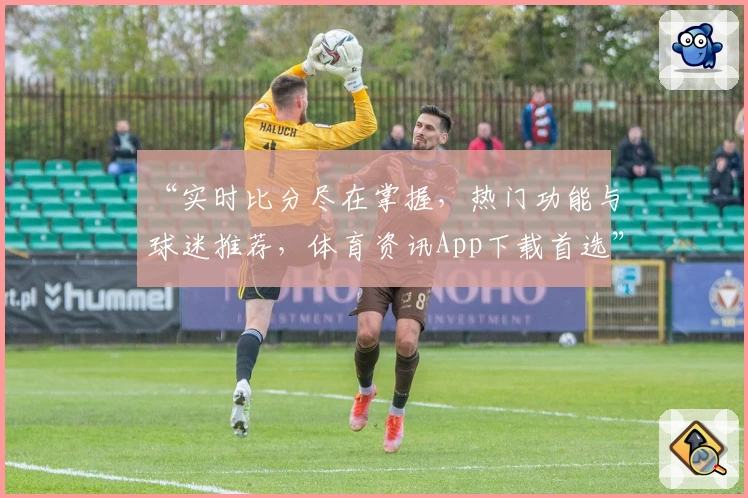 “实时比分尽在掌握，热门功能与球迷推荐，体育资讯App下载首选”