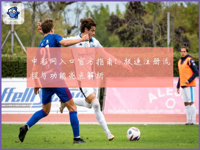 中彩网入口官方指南：极速注册流程与功能亮点解析
