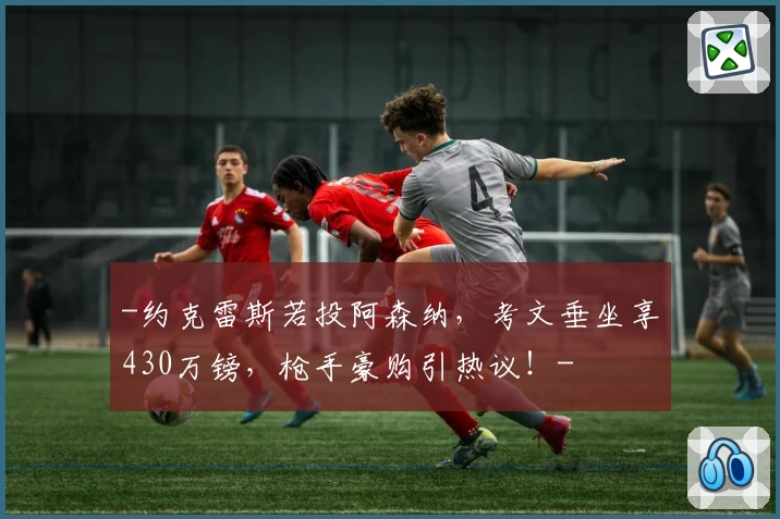 -约克雷斯若投阿森纳,考文垂坐享430万镑,枪手豪购引热议!-