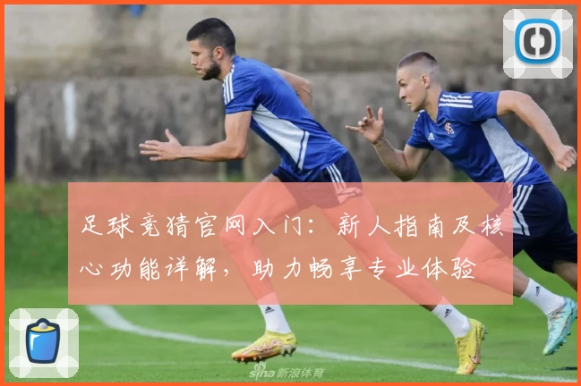 足球竞猜官网入门：新人指南及核心功能详解，助力畅享专业体验