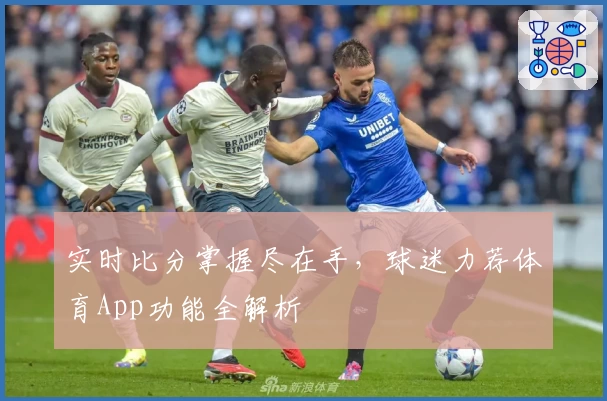 实时比分掌握尽在手，球迷力荐体育App功能全解析